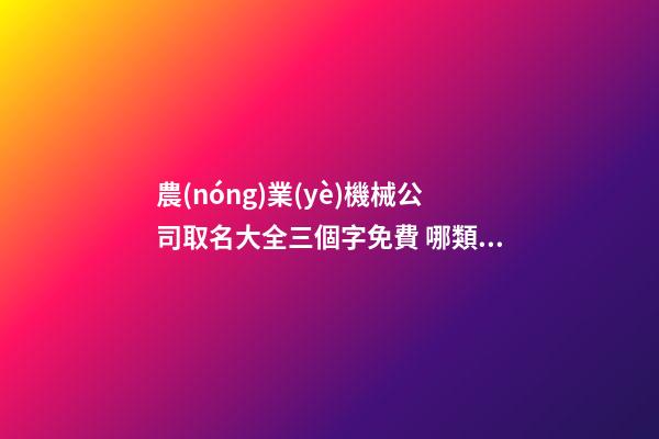 農(nóng)業(yè)機械公司取名大全三個字免費 哪類適合參考
